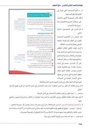 جغرافية الصف الثانى الثانوى - دليل المعلم 
صناعات التي تتركز في  م ال BBأه� 4. ما 
صناعية. أقاليم المناطق ال � 
• كلف طلاب المجموعة الأولى بالإجابة 
لات المجموعة الثانية تباعًا � ساؤ على ت 
، معززًا تلك الإجابات 
سؤال �  رح على المجموعتين ال BB • ثم اط 
التالي: 
صناعية  م ال BB يBB ال BB ن األق BB تعد اليابان م « 
سطحها 5 الكبرى في العالم رغم طبيعة 
» صادر الطاقة  الجبلي وافتقارها لم 
رك الوقت الكافي للطلاب للتفكير BB • ات 
رت عينة B م اخ BB م، ث BB هBB ات BB اب BBإج� نBB دوي BB وت 
ستمع لإجاباتهم 5 شوائية من الطلاب وا € ع 
شة € كد من خلال المناق � شهم فيها وأ€ وناق 
شاء €إن� ان نجحت في BB اب BB يBBأن ال � على 
صناعة متقدمة رغم افتقارها للمواد 7 
صادر الطاقة لأنها تمتلك  ام وم BB الخ 
شرية التي نجحت في تطبيق € العقول الب 
نتائج الأبحاث العلمية في المجالات 
ĎŔ†ļĴøŀĿ óŎ†īĉ 
ستيراد المواد الخام والطاقة. 5 س المال لا 5أ�أنها تمتلك ر � صناعية كما  ال 
umsk`Ŧ umjk8Ŧ à ws9Ŧ ŲŰ€Ŧ 
ؤل � سا  ستثمار في الدول النامية، ثم اطرح عليهم الت 5 ت تتجه للا � نه كثير من الدول للمتقدمة بدأ� ضح لطلابك أ8 • ثم و 
التالي: 
ستثمار في الدول النامية. 5 سر ......؟ تتجه كثير من الدول المتقدمة للا  بم تف 
شهم € ستمع لإجابتهم و ناق 5 شوائية من الطلاب وا €أفكارهم، ثم اختر عينة ع � • اترك وقت كاف لطلابك للتفكير وتدوين 
فيها . 
ص -  ضمن كل مجموعة )ملخ ‚أربع مجموعات بحيث يت � إلى� سم الطلاب  س التبادلي، ق  ستراتيجية التدري 5 ستخدام ا 5 • با 
صامتة لمدة 7 ص 79 قراءة 5 صناعة في الدول النامية  صة بال 7 ضح - متوقع( ثم كلفهم بقراءة الفقرة الخا 8 سائل - مو  مت 
أن تطرحها المجموعات. � سئلة المتوقع 5 سئلة ومن الأ5 صياغة الأ ش فيما بينهم ل € س دقائق، والتناق  خم 
أي دولة. � صاد  صناعة حجر الزاوية لاقت  سر .....؟ تعد ال  • بم تف 
118 
79 
S€J mV5 mfSf Z z6cf €RqCf m€f^Ț rk o€f 2S» 
.df3 Z dlgSk @^p «^Kf 51Clf u5_Zx g'f v+K: 
يشهد الإنتاج الصناعي العالمي تحولًا تدريجيًا من البلدان المتقدمة إلى 
البلدان النامية وذلك للاستفادة من العمالة الرخصية، والبنية الأساسية الجيدة، 
والنفقات الاجتماعية الأقل، والأسواق الكبيرة في بعض الدول هذا فضلًا عن 
اهتمام منظمة اليونيدو بالتنمية الصناعية في الدول النامية والفقيرة للحد من 
الفقر ورفع مستوى المعيشة... 
Ómwzœ™TÐí ogXmeTÐ éízTÐ Q oKmeZTÐ „RÐí mX ðĿîĤĿí őĐœĐī æ|^= ‰fQ 
.....mð^X æ|^™h ém^= Èmff?Ð= ™TÐ 
ثانيًا: الصناعة في الدول النامية 
تعد الصناعة حجر الزاوية للقضاء على التأخر الاقتصادي، وهي المحرك 
لعملية التنمية، وتقاس درجة تنمية الدولة وتقدمها بمدى تقدمها في المجال 
الصناعي؛ فقد سعت الدول النامية منذ حصولها على استقلالها إلى العمل على 
تحويل اقتصادياتها من الطابع الزراعي أو الاستخراجي إلى الطابع الصناعي 
للحاق بمصاف الدول الصناعية المتقدمة، إلا أن الطريق كان شاقًا وصعبًا، نظرًا 
لما يستوجبه التصنيع من توفير ظروف وإمكانيات مادية وبشرية ترتكز أساسًا 
على التمويل الذي تفتقر إليه العديد من هذه الدول، إضافة للخبراء والفنيين. 
ويرجع اهتمام الدول النامية بالصناعة إلى ما يلي: 
١ الصناعة أمرًا ضروريًا لعملية التنمية. 
٢ معظم الدول النامية دولًا زراعية والتصنيع ضروريًا ومكملًا للقطاع 
الزارعي؛ فتصنيع المنتجات الزارعية يزيد من دخل الدولة، لأن المنتج 
الزارعي المصنع أغلى سعرًا في الأسواق كما إن إمكانيات تصديره 
أكبر. كما أن الإنتاج الصناعي يستطيع ان يمد قطاع الزا رعة بالعديد من 
احتياجاته، مثل الآلات الزارعية والأسمدة الكيماوية. 
٣ تقليل الاستيراد من الخارج وتشجيع الصناعات الوطنية وتحقيق فائض 
يسمح بالتصدير وتوفير العملات الأجنبية. 
٤ زيادة القدرة الصناعية للدولة يعمل على زيادة قوتها العسكرية. 
٥ إن الدول النامية تعاني من زيادة سكانية مرتقعة؛ وللقطاع الصناعي القدرة على 
استيعاب هذه الأعداد المتزايدة من العمالة والتخفيف من مشكلة البطالة. 
أضف إلى معلوماتك: 
nw{gI šUÐ phUneUÐ pYÛúÐ Ó}?Ì {S 
pLnf[UÐ dL ê½»»Ã ênL ‹Un_UÐ 
}›TÌ pY{bšeUÐ éí{UÐ R phdxŽšUÐ 
ì|w ÓØÌ {Sí ÅphYnfUÐ éí{UÐ ŒY 
ÓÐÚØn[UÐ R ßnažiÐ UÎ pYÛúÐ 
éí{UÐ R %¼Ã¸Â p˜—f= p_f[eUÐ 
éí{ååUÐ R %½¾¸½í phYnfUÐ 
.ê½»»Ä ênL pY{bšeUÐ 
أضف إلى معلوماتك: 
ŒY phYnfUÐ éí{UÐ oh[i …aÚÐ 
ŒY pheUn_UÐ p_f[eUÐ ÓÐÚØn[UÐ 
%¾Ä UÎ ê¼ÄÄ½ ênL %½»¸¿ 
.ê½»»Ä ênL 
ê ½»¼¼ ízhgTÐ |w|a= 
 