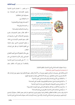 الوحدة الثالثة 
دول النامية BB سر ....؟ اهتمام ال  • بم تف 
صناعة منذ  صادها نحو ال  بتحول اقت 
119 
ستقلالها. 5 صولها على ا  ح 
• ما العلاقة بين : 
سكرية؟  صناعة وقوة الدولةالع أ. ال � 
صناعة والزراعة؟  ب. ال 
صناعة؟  سكانية وال  ج. الزيادة ال 
شرح € ض المجموعات ب ‚ • كلف طلاب بع 
ؤلات التي تم طرحها ثم � سا  ضيح الت 8 وتو 
ص اإلجابات في نقاط،  اطلب منهم تلخي 
سيتم تناوله 5 ذي BB ضوع ال 8 و توقع المو 
إجابات � في الفقرة التالية، ثم علق على 
الطلاب. 
همية القطاع � كد على أ� وفي خلال التعليق أ 
ة المالية في عام BB ر الأزم BBأث� صناعي و  ال 
صاديات الدول النامية  2008 م على اقت 
سيتم 5 ه بالفعل BB ن� ضح أ8 والمتقدمة. ثم و 
ورغم أهمية الصناعة للدول النامية وتنمية اقتصادها ورغم ما تبذله هذه 
ÈmfQ|^= ‰fQ الدول من جهود إلا أنها تواجه بعض التحديات في مجال التصنيع ... 
ĎŔ†ļĴøŀĿ óŎ†īĉ 
ʚ6c;Sf vy^x k fx1 Z RqCf i2_f r€ ^ȗSf k 
ثالثًا: معوقات الصناعة في الدول النامية: 
يوجد مجموعة من المعوقات التي تقف حجر عثرة أمام التطور الصناعي 
في الدول النامية ويمكن تقسيمها إلى معوقات داخلية وأخرى خارجية: 
١ المعوقات الداخلية 
ضعف كفاءة الأيدي العاملة ونقص الخبرات الفنية القادرة على تحمل عبء 
التصنيع. 
استخدام وسائل تكنولوجية قديمة في الإنتاج مما يؤدي في أغلب الأحيان 
إلى ارتفاع تكلفة الإنتاج، وبالتالي عدم قدرة المنتجات المحلية على منافسة 
المنتجات المستوردة. 
قلة رؤوس الأموال الوطنية. 
٢ المعوقات الخارجية 
الممارسات التجارية للدول المتقدمة، ولا سيما أسلوب حماية منتجاتها عن 
طريق فرض التعريفات الجمركية على واردات الدول النامية، مما يؤثر سلبًا 
على مستقبل الصناعة بالدول النامية. 
الضغوط التي تمارسها الشركات متعددة الجنسيات على السياسات الاقتصادية 
للدول النامية. 
المعونات والاتفاقيات التجارية، فالعديد من الدول النامية، ولا سيما الدول 
الصغيرة تتلقى المعونات من أجل إقامة المشروعات الصناعية؛ وقد تكون 
هذه المعونات معيقًا لعملية التنمية في هذه الدول نظرًا للشروط التي تفرضها 
الدول المقدمة للمعونات، والتي قد تصل إلى المساس باستقلال وسيادة الدولة. 
القروض الأجنبية، التي تفيد اقتصاديات الدول النامية، إلا أن زيادتها في العقد 
الأخير زيادة باهظة أدى إلى آثار عكسية على عملية التصنيع، حيث تراجعت 
المشروعات الصناعيةبسبب عجز هذه الدول على سداد أعباء الديون. 
أضف إلى معلوماتك: 
w : Ónh—fœUÐ ÒØ{_šY ÓnT}ZUÐ 
ph[žZ= …šeš šUÐ ÓnT}ZUÐ 
ŒhšUíØ R ngJnZi ÜÚneí pdbš—Y 
ngn_h˜Y {x~í }›TÌ íÌ Œhšh˜f@Ì 
.ÚøíØ ëŽhdY ¼»» ŒL pxŽf—UÐ 
(um‚ ũsgm7bƁ umjs ūůsj) umjk8Ŧ umŦ‚e à ƃ“s9Ŧ •s9Ŧ Œ`Ŧ 80 
.dlgSk @^p 
صناعة في الدول النامية بالفقرة التالية.  سة معوقات ال 5 درا 
شة € ستراتيجية الحوار والمناق 5 ستخدام ا 5 • با 
جابات تلك � ش فيما بينهم حول إ€ سئلة واطلب منهم التناق 5 لى مجموعات ثم اطرح عليهم مجموعة من الأ� سم طلابك إ • ق 
أن تطرحها عليهم: � سئلة التي يمكن 5 شتهم ، ومن هذه الأ€ سئلة وتدوين نتائج مناق 5 الأ 
صناعة في الدول النامية؟  خر ال � 1. ما العلاقة بين الأيدي العاملة وتأ 
صناعة؟  ستخدام التكنولوجيات القديمة على ال 5 2. ما النتائج المترتبة على ا 
ض التعريفات الجمركية على واردات الدول النامية؟ 8أيك في فر � 3. ما ر 
صناعي على المعونات الخارجية؟  شاطها ال €أقامت دولة كل ن � إذا � 4. ماذا يحدث 
صناعة؟  ض في قيام ال 8 ستعانت الدول النامية بالقرو 5أيك في ا � 5. ما ر 
ستمع 5 شوائيًا وا € ض الطلاب ع ‚إجاباتهم، ثم اختر بع � ش فيما بينهم وتدوين 6 سب لطلابك للتفكير والنقا 5 • اترك وقت منا 
صناعة في الدول النامية أن هذه الإجابات كانت معوقات ال � أكد على � شاركة في الإجابة، و € لإجاباتهم، وعززهم على الم 
 