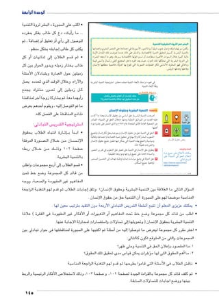 شر ثروة التنمية € الب « سبورة  • اكتب على ال 
دع كل طالب يفكر بمفرده » كBBأي� ... ما ر 
ضافة ، ثم 8إ� أو� أو تعليق � أي�إلى ر � صول 7 للو 
شكل منظم . €إجابته ب � يكتب كل طالب 
أو كل � إلى ثنائيات � سم الطلاب  • ثم ق 
طالب يختار زميله ويدور الحوار بين كل 
سئلة 5 زميلين حول العبارة ويتبادلان الأ 
صل  والآراء، وخلال الوقت الذي تحدده ي 
شترك يجمع € صور م إلى ت � ل زميلين BB ك 
شة €آخر لمناق � شاركا زوجًا € يهما معاً، ثم ي � رأ 
ض 8 حدهم بعر �إليه ، ويقوم أ� صل 7 ما تم التو 
145 
صل كله.  شة على الف € نتائج المناق 
س التبادلى:  سترتيجية التدري 5 ا 
ارة انتباه الطلاب بحقوق BB ث�إBBأ ب � دBB • اب 
ورة المرفقة BB صBBBB لال ال B ن خ BB ان م BB سBBBB الإن 
ال ربطه B لن خ BB ك م BBB صفحة 102 وذل 7 
شرية. € بالتنمية الب 
أربع مجموعات واطلب � إلى� سم الطلاب  • ق 
ضع خط تحت 8 من قائد كل المجموعة و 
البشر هم الثروة الحقيقية للتنمية 
يكمن سر نهضة وتقدم دول جنوب شرق آسيا (النمور الأسيوية) في اعتمادها على العنصر البشري واهتمامها 
بالتنمية البشرية كسبيل لتحقيق التنمية الاقتصادية، والدليل على ذلك عندما تعرضت تلك البلدان لأزمة 
مالية كبيرة خلال السنوات الأخيرة استطاعت أن تسترد قوتها الاقتصادية بسرعة، وهو ما أرجعه الخبراء 
إلى الثروة البشرية التي تمتلكها تلك الدول، حيث يعد الفرد داخل المجتمع أغلى رأسمال وأسمى قيمة 
وبالتالي فهو المحرك الأساسي لكل العمليات التنموية التي تقوم بها الدولة، فالتنمية منطلقها الإنسان 
وفاعلها وهدفها الرئيس. 
في ضوء دراستك لأبعاد التنمية صنف محاور استرتيجية التنمية البشرية 
وفقًا لأبعاد التنمية. 
ĎŔ†ļĴøŀĿ óŎ†īĉ 
ëm–hüÐ ça@ ^ 
صعبة، ووجه  المفاهيم غير المفهومة وال 
إجابات الطلاب ثم قدم لهم التغذية الراجعة � سان؟ وتلق  شرية وحقوق الإن € سؤال التالى ما العلاقة بين التنمية الب �  ال 
سان . أن التنمية حق من حقوق الإن � سبورة  ضحًا لهم على ال 8 سبة مو 5 المنا 
س التبادلى الأربعة دون التقيد بترتيب معين لها .  شطة التدري €أن� أن تتبع � • يمكنك عزيزى المعلم 
أو الأفكار غير المفهومة فى الفقرة ( علاقة � و التعبيرات � ضع خط تحت المفاهيم أ8 • اطلب من قائد كل مجموعة و 
سارات لمحاولة الإجابة عنها.  ستف 5ؤلات وا � سا إلى ت � سان ) وتحويلها  شرية بحقوق الإن € التنمية الب 
شتها فى حوار تبادلى بين € سبورة لمناق  سئلة ثم اكتبها على ال 5أ� إليه من � صلوا 7 ض ما تو 8 • اختر مقرر كل مجموعة ليعر 
المجموعات والتى من المتوقع تكون كالتالى: 
إعلان الحق فى التنمية ومتى ظهر؟ � صود ب  1.ما المق 
س مدى تحقيق تلك الحقوق؟ 5 شرات يمكن قيا 6ؤ�أهم الحقوق التى لها م � 2. ما 
سبة 5 سئلة التى قاموا بطرحها ثم قدم لهم التغذية الراجعة المنا 5 ش الطلاب فى الأ€ • ناق 
سية والربط  ص الأفكار الرئي 7 ستخلا 5 صفحة 103 ، وذلك لا 7 صفحة 102 ، و  • ثم كلف قائد كل مجموعة بالقراءة الجيدة ل 
سابقة. ؤلات ال � سا  ضع اجابات للت 8 بينها وو 
الوحدة الرابعة 
(um‚ ũsgm7bƁ umjs ūůsj) umjk8Ŧ umŦ‚e à ƃ“s9Ŧ •s9Ŧ Œ`Ŧ 102 
.hlSx @€Sx mgS o	 o;pb d_* 
ʚ6?f €lqf ^ȗR vf ]y_+f t4u hu 
نسان U خامسًا: التنمية البشرية وحقوق ا 
أصبحت التنمية البشرية حق أساسي من حقوق الإنسان وهذا ما أكدت 
الصادر « إعلان الحق في التنمية » عليه العديد من المواثيق الدولية، ومنها 
عن الجمعية العامة للأمم المتحدة عام ١٩٨٦ م والذي اشتمل على عشرة مواد 
أهمها: 
١ الحق في التنمية حق من حقوق الإنسان وبموجبه يحق لكل إنسان ولجميع 
الشعوب المشاركة والإسهام في تحقيق تنمية اقتصادية واجتماعية وثقافية 
وسياسية والتمتع بهذه التنمية التي يمكن فيها تفعيل جميع حقوق الإنسان 
والحريات تفعيلًا تامًا. 
٢ ينطوي حق الإنسان في التنمية على تفعيل حق الشعوب في تقرير المصير 
والسيادة التامة على جميع ثرواتها ومواردها الطبيعية. 
٣ حق الدولة في وضع سياسات إنمائية وطنية تهدف إلى التحسين المستمر 
لرفاهية جميع السكان. 
ابحث وتعرف: 
ØÐŽY …he@ dL âĆJøÐ ‰fcex 
dL «phefšUÐ R ˆUÐ ëĆLÎ» 
:UnšUÐ …SŽeUÐ 
https://www.un.org/ar/events/ 
righttodevelopment/ 
 