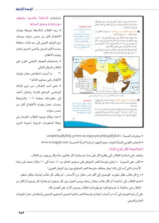 الوحدة الرابعة 
وار وتوظيف BBB شة والح € ستخدام المناق 5 با 
مهارة قراءة وتحليل الخرائط: 
• وجه الطلاب لملاحظة خريطة وفيات 
صنف 7 سنوات و 5 س  ل من خم BB ق� ال أBB فBB الأط 
ست فئات مختلفة 5إلى � دول الوطن العربى 
دول لمعدل BBB ى ال BB لBBأع� دول و BBB ل ال BBأق� دداً BBB مح 
وفيات الأطفال. 
صف الذهني اطرح على  ستخدام الع 5 • با 
153 
سؤال التالى: �  الطلاب ال 
ض معدل وفيات 8 سباب انخفا 5أ� ) )ما 
ستوى العالم ؟  الأطفال على م 
ن ذوى الذكاء BB لاب م B طBB د ال BBأح� • تخير 
ضف 8أ� ضى المرتفع لقراءة وتحليل 8 الريا 
صفحة 109 والمرتبطة 7إلى معلوماتك � 
ل من BBأق� ال BB فBB ساب معدل وفيات الأط  بح 
سنوات. 5 س  خم 
• هنا يمكنك توجيه الطلاب للإبحار فى 
شبكة المعلومات الدولية لمعرفة المزيد 6 
عن : 
u:‚_7Ŧ umjk8Ŧ ũŦ‚p à •s9Ŧ ŲŰ€Ŧ 
ŒH ëíØ énaJúÐ ÓnhRí é{_Y 
šUÐ ÓnhRŽUÐ Ø{L pe—S ÕÚnB 
{hUÐŽeUÐ énaJúÐ Œh= q?{A 
R p—YnžUÐ ŒH ëíØ ÊnhAÌ 
pfh_Y pfH R pfh_Y pb]fY 
R ÊnhAúÐ {hUÐŽeUÐ Ø{L dL 
pf—UÐ ai R pb]feUÐ ì|w 
UnšUÐ …SŽeUÐ ya[ ‰fcex 
}[Y R ÒÌ}edU YŽbUÐ dœedU 
Š@Ì ŒY é|˜ šUÐ ØŽgœUÐ Ú{bšdU 
ÒÌ}eUÐ nghR ne= px}[eUÐ ÒÌ}eUÐ pxnLÚ 
109 
معدل هيئة التمريض عن المعدل العالمي في كل من مصر وليبيا وقطر 
وعمان والأردن والكويت والإمارات، في حين انخفض عن المعدل العالمي 
في باقي الدول العربية. 
: عدد وفيات الأطفال دون o–XmTÐ ‹G ëíØ ém`IúÐ ÓmgQí ézö^X د 
الخامسة لكل ١٠٠٠ من المواليد الأحياء. 
وقد انخفضت وفيات الأطفال على مستوى العالم؛ ففي عام ٢٠١٠ قدرت 
وفيات الأطفال دون الخامسة بنحو ٥٥ لكل ألف مولود حي، مقابل ٩٠ لكل 
ألف مولود حي في عام ١٩٩٠ ، بانخفاض بلغ نسبته ٣٥ ٪، لارتفاع مستوى 
الخدمات الصحية ونشر الوعي الصحي لسكان العالم. 
لاحظ الخريطة التالية لمعدل وفيات الأطفال دون الخامسة بالوطن العربي 
٢٠١٠ ثم استنتج أكبر وأقل الدول لمعدل وفيات الأطفال؟ 
أضف إلى معلوماتك: 
.|^TÐ ‹ITÐ Q ÓÐeG ~dA ‹X ‰RÌ ém`IúÐ ÓmgQí (¿) ‰bH 
: ويمثل عدد السنوات التي يتوقع أن Ø°gdTÐ zeK „R™dTÐ |d^TÐ ‚G™X هـ 
يعيشها مولود جديد إذا ظلت معدّلات الوفاة عند ولادته على حالها طيلة 
فترة حياته. 
وقد ارتفع متوسط العمر المتوقع عند الميلاد في الدول العربية من ٤٥ سنة 
عام ١٩٦٠ إلى ٧١ سنة عام ٢٠١٢ م، ليزيد بذلك عن المتوسط العالمي للعمر 
المتوقع الذي يبلغ ٧٠ سنة، يرجع ذلك إلى تحسن الرعاية الصحية وانخفاض 
= p—YnžUÐ 
.¼»»» × 
ابحث وتعرف: 
www.ncwegypt.com :pdh_eUÐ 
complete.pdf/http://www.un.org/ar/esa/hdr/pdf/hrd صحة: 13  شرات ال 6ؤ� • م 
www.ncwegypt.com : صرية أة الم �أة لتعرف حجم الجهود لرعاية المر � س القومي للمر  • المجل 
شارك 6 ستراتيجية فكر زاوج 5 ا 
شترك كل طالبين معًا وكل زوجين من الطلاب € ستثارة الطلاب كي يفكروا كل على حدة، ثم ي 5 وتعتمد على ا 
فما » صف قرن إلى 71 خلال ن � ستوى العالم من 45 عاماً  سط العمر المتوقع على م 5 ارتفع متو « : سبورة  • اكتب على ال 
سط العمر المتوقع بين دول الوطن العربى؟ 5إلى ذلك؟ وهل يختلف متو � أدت � سباب التى 5 الأ 
شكل منظم . €إجابته ب � سباب ، ثم يكتب كل طالب 5أكبر قدر ممكن من الأ� إلى� صول 7 • دع كل طالب يفكر بمفرده للو 
أكثر من � أو� شارك كل زوجين €أو لكل طالب يختار زميله ويدور الحوار بين كل زميلين ثم ي � إلى ثنائيات � سم الطلاب  • ق 
صل كله.  ض الآراء على الف 8أحد الطلاب بعر � إليه ثم يقوم � صلوا 7 شة ما تو € الطلاب فى مناق 
ض معدل الوفيات 8 صحى وانخفا  ستوى ال  سين الم  سط العمر عالمياً تح 5 سباب ارتفاع متو 5أ� أنه من � إلى� صل 7أن يتم التو � على 
العام والنوعى. 
 