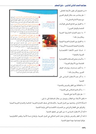 Ɓ • umjk8Ŧ 7g8 à ŠŦ‚Ŧ ŲŰ€Ŧ 
أضف إلى قاموسك 
:|^TÐ ïØmZ™RøÐ ‰Xmb™TÐ 
R è}šZeUÐ =}_UÐ Še_UÐ Žw 
…ešœY ˆdžU ïØn[šSøÐ énœeUÐ 
pxØn[šSÐ ÓnxnQí ÓnYŽbY U {AÐí 
ÞnžIúÐ Šbf ëíØ éŽx ø Ò{AÐí 
.éÐŽYúÐ ÜíÍÚí …d—UÐí pUne_UÐí 
سيلة 5 صادي العربي هو الو  شترك هو الخطوة الأولى نحو التنمية، والتكامل الاقت €أن العمل العربي الم � ضح للطلاب 8 • و 
إلى � صولًا 7أخرى و � ضايا التنمية في الدول العربية من ناحية و مواجهة التكتلات الخارجية من ناحية ‚ سية لحل ق 5 سا 5 الأ 
شاملة يجب علينا العمل بكل طاقتنا لتحقيق التنمية فى كل الدول العربية. € الوحدة العربية ال 
سى. 5 صادى ووجههم لقراءة التعريف بالكتاب المدر  ش الطلاب فى مفهوم التكامل الاقت € • ناق 
ؤل الذاتى � سا  ستراتيجية الت 5 ا 
إلى ثلاث مجموعات المجموعة الأولى تتناول تحديات التنمية فى الوطن العربى والمجموعة الثانية � سم الطلاب  • ق 
تتناول الإمكانات التنموية فى وطننا العربى والمجموعة الرابعة تتناول الجهود العربية لتحقيق التنمية . 
سئلة 5 صياغة عدد من الأ7 سة بها ، ثم  صر والأفكار الرئي 7 صر الذى اختارته وتحديد العنا  • كلف كل مجموعة بقراءة العن 
سهم ثم الإجابة عنها من خلال الفقرة .  على الفقرة وتوجها لأنف 
سئلة 5 صياغة الأ7 شة ودرب الطلاب على كيفية € صة للمناق 7 • اترك للطلاب الفر 
سئلة. 5 ساعدة الطلاب بتقديم مجموعة من الأ • يمكنك م 
الوحدة الرابعة 
129 
ما المشكلات التي يعاني منها الوطن العربي وتعوق التنمية؟ 
ما مقومات التنمية في الوطن العربي؟ 
ما توقعاتك لمستقبل التنمية في الوطن العربي؟ 
: إن العمل العربي المشترك هو الخطوة ôòĿîĤĿí Œ÷ĐœĐī / ðĿîĤĿí őĐœĐī 
الأولى نحو التنمية، والتكامل الاقتصادي العربي هو الوسيلة الأساسية لحل 
قضايا التنمية في الدول العربية من ناحية، ومواجهة التكتلات الخارجية من 
ناحية أخرى وصولًا إلى الوحدة العربية الشاملة، فعالم اليوم لم يعد فيه مجال 
للدول المنفردة والكيانات الصغيرة التي في أغلب الأحيان تكون ضحية للتبعية 
الاقتصادية والسياسية، ولكى لا يكون وطننا العربي ضحية لهذه التبعيات 
فيجب علينا العمل بكل طاقتنا لتحقيق التنمية في كل الدول العربية ويتطلب 
ذلك التعرف على التحديات التي تواجه التنمية. 
أولاً: تحديات التنمية في الوطن العربي 
تواجه التنمية بالوطن العربي عدد من التحديات والعقبات التي تقف عائقًا 
أمام تحقيقها ومنها: 
: يمثل الوطن العربي حوالي ٥٪ من مجموع سكان |^TÐ Õm™hüÐ oTu“ ١ 
العالم عام ٢٠١٢ م، ولكن الناتج الإجمالي العربي لا يشكل سوى ٤٪ من 
الناتج الإجمالي العالمي، وتظهر ضآلة حجم الإنتاج العربي بوضوح 
عند مقارنة الإنتاج العربي بإنتاج الدول المتقدمة كالولايات المتحدة 
الأمريكية حيث يبلغ الناتج الإجمالى لها نحو ستة أضعاف الناتج المحلي 
للوطن العربي. 
:ogdTm^TÐ owÚm›™TÐ ÓmR°^TÐ Q og|^TÐ ÓmwØmZ™R°T —–eTÐ ÚízTÐ oTm“ ٢ 
حيث لا يشكل حجم التجارة الخارجية العربية سوي ٨٪ من مجموع 
التجارة الدولية وهي نسبة متواضعة مما يعرض مصير التنمية في الدول 
العربية لمزيد من المخاطر في المستقبل. 
: حيث لا يزيد عن ١٠ ٪ من إجمالي حجم ogeg—TÐ og|^TÐ ÒÚm›™TÐ †^“ ٣ 
التجارة الخارجية العربية، وبالمقارنة فإن التجارة البينية للمجموعة 
الأوربية تمثل ٧٠ ٪ من إجمالي التجارة الخارجية للمجموعة عام ٢٠١٢ م. 
: ويرجع ذلك إلى الإفراط في ÕÚmcT og|^TÐ ÓmwØmZ™RøÐ og^—= ٤ 
استيراد مكونات التكنولوجيا الحديثة من الخارج، ونتيجة لذلك اتسمت 
الأنظمة الاقتصادية العربية بـالتبعية. 
قيم أتعلمها: 
.=Ž_I Ò{Aí R =}_UÐ nffJí ÒŽS 
أضف إلى معلوماتك: 
ŒJŽUÐ R èĆgšHøÐ îŽš—Y 
.ÕnšiüÐ îŽš—Y ŒY dLÌ =}_UÐ 
oe–TÐ ‹g^TÐ ÊmegX 
 