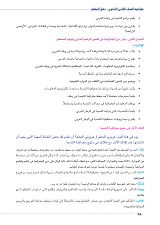 جغرافية الصف الثانى الثانوى - دليل المعلم 
28 
•يقيم برامج التنمية في وطنه العربي . 
ضى 8 صادر الطاقة- المراعى– الأرا إدارتها )المائية- المعدنية وم � ستخدام الموارد و 5 سات وبرامج ا 5 سيا 5 •يقارن بين 
الزراعية(. 
ستقبل  ضع الحالي وتوقع الم 8 سير الو  المعيار الثاني : بيان دور الجغرافيا فى تف 
شرات : 4� المؤ 
سجل فيه النتائج المتوقعة لأحد برامج التنمية فى وطنه العربي.  •يكتب مقالاً ي 
إدارة الموارد المتاحة بالوطن العربى. � ستخدام و 5 شيد ا 6 سات لتر 5 سيا 5 •يقترح 
شكلة تنموية في وطنه العربي. € ستقبلية لم  ستخدم تكنولوجيا المعلومات لتعرف التداعيات الم  •ي 
سهامات التكنولوجيا فى تحقيق التنمية. 5إ� أهم � سجل  •ي 
شف عن الموارد الطبيعية. € ضائية فى الك ‚ صور الف  ضح دور ال 8 •يو 
ستخدماً تكنولوجيا المعلومات .  ضايا جغرافية التنمية م ‚ ضية من ق ‚ •يكتب تقريراً عن ق 
أ بمخرجات محتملة لأحد خطط جغرافية التنمية فى وطنه . � •يتنب 
ستقبلاً.  ضراً وم 8 •يوظف المعلومات الجغرافية فى مجالات التنمية حا 
أ بالتحديات التي تواجه التنمية في الوطن العربي. � •يتنب 
ستقبلية للتنمية في الوطن العربي.  سيناريوهات م 5 •يقترح 
اللقاء الأول فى منهج جغرافية التنمية 
أن � ض النقاط المهمة التى يجب ‚ ن نقدم لك بع � نود فى هذا الجزء عزيزى المعلم / عزيزتى المعلمة أ 
تتناولها عند لقائك الأول مع طلابك فى منهج جغرافية التنمية : 
همية مادة الجغرافيا فى حياة الفرد من حيث ما تقدمه من معلومات وتحليلات عن الوطن �أولًا: لابد من الحديث عن أ� 
ساب مجموعة أكت � أحداث، كما يمكن الحديث عن � أن تواكب ما حولك من � ستطيع  سره حتى ت 5أ� والأوطان المجاورة والعالم ب 
أمثلة لذلك، كما تركز على دور الجغرافيا فى تعلم وتعليم � من المهارات الاكاديمية والمهارات الحياتية للفرد مع اعطاء 
سلوك حياة الطالب. 5 ساب منظمومة قيمية توجه  المواطنة وقيمها واكت 
بكونه فرع جديد من فروع » جغرافية التنمية نماذج عالمية وتطبيقات عربية « ضًا عن المنهج ‚أي� ثانياً: لابد من الحديث 
الجغرافيا. 
س. 5 شتمل عليه من درو € سة وما ت  ست الكتاب وتعرف الوحدات الرئي 5 ض فهر 8 ستعرا 5 ثالثاً: ا 
ستهدف تحقيقها لدى  ضرورة قراءة مقدمة كل وحدة وتحديد المفاهيم والمهارات والقيم التى ت 8أكيد على � رابعاً: الت 
طلابك. 
سوم 5إلى قراءة وتحليل خرائط التوزيع والر � ضافة 8 صادر التكنولوجيا، بالإأهمية التعامل مع م � أكيد على � ساً: الت w خام 
سيرها.  البيانية وتف 
 