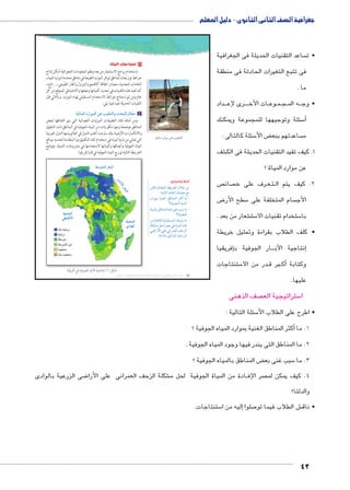 جغرافية الصف الثانى الثانوى - دليل المعلم 
ساعد التقنيات الحديثة فى الجغرافية  • ت 
فى تتبع التغيرات الحادثة فى منطقة 
ما . 
داد BBB رى لإع BBBB ات الأخ BB وع BB مBB جBB ه الم BBB • وج 
سئلة وتوجيهها للمجموعة ويمكنك 5أ� 
سئلة كالتالى : 5 ض الأ‚ ساعدتهم ببع  م 
شف € 1. كيف تفيد التقنيات الحديثة فى الك 
عن موارد المياة ؟ 
ص  صائ  رف على خ BB عBB تBB 2. كيف يتم ال 
ض 8 سطح األر 5 سام المتخلفة على  الأج 
شعار من بعد . € ست 5 ستخدام تقنيات الا 5 با 
• كلف الطلاب بقراءة وتحليل خريطة 
إفريقيا � ار الجوفية ب BBBإنتاجية الآب � 
ستنتاجات 5 در من الا BB رب ق Bأك� وكتابة 
عليها. 
صف الذهنى  ستراتيجية الع 5 ا 
سئلة التالية : 5 • اطرح على الطلاب الأ 
أكثر المناطق الغنية بموارد المياه الجوفية ؟ � 1. ما 
لاحظ واستنتج: 
€Sni pd=nbeUÐ p]x}žUÐ éĆB ŒY 
:phUnšUÐ ànbfUÐ ‰ed_Y …Y 
ØÚÐŽe= phf`UÐ ˆKnfeUÐ }›TÌ nY x 
ÈphRŽœUÐ ìnheUÐ 
ìnheUn= ˆJnfeUÐ ì|w fQ o˜H nY x 
ÈphRŽœUÐ 
ŒY ÒØnR³U phd˜bš—eUÐ ‰šxÍÚ nY x 
pdcZY ŠU }[Y R ìnheUÐ ì|w 
”ÐÚúÐ dL iÐ}e_UÐ ‡A~UÐ 
.nšU{UÐí ïØÐŽUn= phLÐÚ~UÐ 
2. ما المناطق التى يندر فيها وجود المياه الجوفية . 
ض المناطق بالمياه الجوفية ؟ ‚ سبب غنى بع 5 3. ما 
١ تنمية موارد البيئة: 
باستخدام برامج الاستشعار من بعد ونظم المعلومات الجغرافية أمكن إنتاج 
خرائط توزيعات لمناطق توافر الموارد الطبيعة في مناطق محددة (موارد المياه ـ 
الخامات المعدنية ـ مصادر الطاقة كالفحم والبترول والغاز الطبيعي ـ ...إلخ)، 
كما تفيذ هذه التقنيات في تحديد كمياتها وعمقها والاحتياطي المتوقع من كل 
خام ومن ثم استنتاج خرائط الاستخدام المستقبلي لهذه الموارد. وبالتالي فإن 
التقنيات الحديثة تفيد فيما يلي: 
ogýmdTÐ ØÚÐdTÐ ‹K ngae™TÐí qœ—TÐ ém›X أ 
ومن أمثلة تلك التطبيقات المرئيات الفضائية التي يتم التقاطها لبعض 
المناطق موضحة وجود تكوينات من المياه الجوفية في المناطق ذات الشقوق 
والانكسارات الأرضية، وقد سارعت أغلب الدول في العالم ومنها الدول العربية 
التي تعاني من ندرة المياه في استخدام تلك التكنولوجيا المتقدمة لتحديد مواقع 
المياه الجوفية وأعماقها وكمياتها لاستخدامها في مشروعات التنمية. وتوضح 
الخريطة التالية توزيع المياه الجوفية في قارة إفريقيا: 
 
ضى الزرعية بالوادى 8 شكلة الزحف العمرانى على الأرا € ادة من المياة الجوفية لحل م BB صر الإف  4. كيف يمكن لم 
والدلتا؟ 
ستنتاجات. 5إليه من ا � صلوا 7 ش الطلاب فيما تو € • ناق 
42 
(um‚ ũsgm7bƁ umjs ūůsj) umjk8Ŧ umŦ‚e à ƃ“s9Ŧ •s9Ŧ Œ`Ŧ 12 
mgaw|QÌ Q ogQ›TÐ ÚmùÐ og?m™hÎ (¼) ‰bH 
ogýmX ØÚÐX ‹K ngae™TÐ 
‚G™dTÐ |œ—TÐ 
|d@úÐ |œ—TÐ 
‚gœdTÐ 
ïzefTÐ 
‚gœdTÐ 
ecIúÐ 
Ðzð? o^`=|X 
o^`=|X 
oG™X 
‚G™dTÐ ëíØ 
o[`eX 
Ðzð? o[`eX 
 
