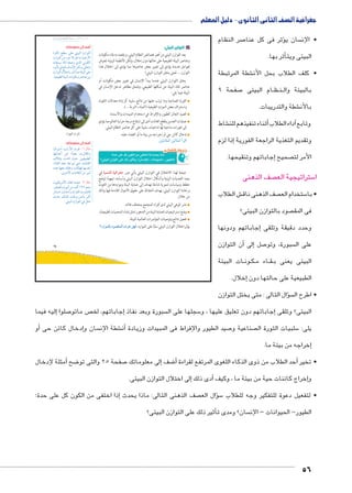 جغرافية الصف الثانى الثانوى - دليل المعلم 
صر النظام 7ؤثر فى كل عنا � سان ي  • الإن 
أثر بها. � البيئى ويت 
شطة المرتبطة € • كلف الطلاب بحل الأن 
صفحة 9 7 ام البيئى BB ظBB نBB بالبيئة وال 
شطة والتدريبات. € بالأن 
شاط €أثناء تنفيذهم للن � آداء الطلاب � وتابع 
إذا لزم � وتقديم التغذية الراجعة الفورية 
إجاباتهم وتنقيحها. � صحيح  الأمر لت 
صف الذهنى  ستراتيجية الع 5 ا 
ش الطلاب € صف الذهنى ناق  ستخدام الع 5 • با 
صود بالتوازن البيئى؟  فى المق 
إجاباتهم ودونها � وحدد دقيقة وتلقى 
أن التوازن � إلى� صل 7 سبورة، وتو  على ال 
ات البيئة BB ون BB كBB اء م BB قBB البيئى يعنى ب 
إخلال. � الطبيعية على حالتها دون 
سؤال التالى : متى يختل التوازن �  • اطرح ال 
sŮŰŦ“Ɓ slsc u;m7Ŧ à ŽƁ}Ŧ ŲŰ€Ŧ 
أضف إلى معلوماتك: 
Ò}cUÐ y]H dL þh˜UÐ ëÛÐŽšUÐ 
ëÛÐŽšUÐ ŒY Ê~@ øÎ Žw nY ph”ÚúÐ 
in˜H dUÐ _”í ï|UÐ iŽcUÐ 
ì}h?j R †Un= ën—iüÐ ŒcUí ºUn_í 
ëÛÐŽšUÐ éĆšBn= Ú|iÌ neY pþh˜UÐ dL 
.ph_h˜]UÐ pþh˜UÐ ÓniŽcYí }ÉnfL Œh= 
ĎŔ†ļĴøŀĿ óŎ†īĉ 
إليه فيما � صلوا 7 ص ماتو إجاباتهم، لخ � سبورة وبعد نفاذ  سجلها على ال 5إجاباتهم دون تعليق عليها ، و � البيئى؟ وتلقى 
أو � إدخال كائن حى � سان و  شطة الإن €أن� صيد الطيور والإفراط فى المبيدات وزيادة 7 صناعية و  سلبيات الثورة ال 5 يلى: 
إخراجه من بيئة ما. � 
أمثلة لإدخال � ضح 8 صفحة 25 والتى تو 7 لى معلوماتك � ضف إ8أ� أحد الطلاب من ذوى الذكاء اللغوى المرتفع لقراءة � • تخير 
إلى اختلال التوازن البيئى. � أدى ذلك � إخراج كائنات حية من بيئة ما ، وكيف � و 
ذا اختفى من الكون كل على حدة؛ � صف الذهنى التالى: ماذا يحدث إ سؤال الع � 5 • لتفعيل دعوة للتفكير وجه للطلاب 
أثير ذلك على التوازن البيئى؟ � سان؟ ومدى ت  الطيور- الحيوانات – الإن 
56 
25 
أضف إلى معلوماتك: 
nhUÐ}šHÌ oiÐÚúÐ Ó~Q :¼ émšX 
ngýÐ{LÌ ŒL Ð{ðh_= Ó}?ncí 
æĆl= qYnS rhA Œhh_h˜]UÐ 
ÊÐ|`UÐ {œ {_ ‹U šA Ón=n`UÐ 
Ø{L ng_Y ‰dwí qcdgR ng—afU 
.î}BúÐ ÓnfýncUÐ ŒY }h˜T 
ëŽhcx}YúÐ ‰šR nY{fL :½ émšX 
ÚŽb[UÐí êŽ˜UÐ ŒY ‡UÌ ¼½À Žf= 
}ýn—B q?{AÌí ëÐ}þaUÐ Ó}ZšinR 
Ô{A ‰U|T ÓnLíÚ~eUn= }˜TÌ 
.þh˜UÐ ëÛÐŽšUÐ R ŠdB 
ب التوازن البيئي: 
يعد التوازن البيئي من أهم خصائص النظام البيئي، ويقصد به بقاء مكونات 
وعناصر البيئة الطبيعية على حالتها دون إخلال، ولكن الأنظمة البيئية تتعرض 
لعوامل عديدة يؤدي إلى تغيير بعض عناصرها مما يؤدي إلى اختلال هذا 
التوازن ... فمتى يختل التوازن البيئي؟ 
يختل التوازن البيئي عندما يبدأ الإنسان في تغيير بعض مكونات أو 
عناصر تلك البيئة عن شكلها الطبيعي، وتتمثل مظاهر تدخل الإنسان في 
البيئة فيما يلي: 
الثورة الصناعية وما ترتب عليها من نتائج سلبية كزيادة معدلات التلوث 
واستنزاف بعض الموارد الطبيعية (المياه ـ التربة ...). 
الصيد الجائر للطيور والإفراط في استخدام المبيدات والأسمدة. 
عمليات التعدين وقطع الغابات أدى إلى ارتفاع درجة حرارة العالم مما يؤدي 
إلى تغيرات مناخية لها تداعيات سلبية على كل عناصر النظام البيئي. 
إدخال كائن حي أو إخراجه من بيئة ما أو القضاء عليه. 
 اقرأ المثالين المقابلين 
:2* }gR hb oycf rk [. 3 !2+ 3k 
ʚ€f o7yf }gR df3 6€x ʘ(o;pȜ Ǚ py€+f Ǚ 5y€Kf) 
في ogde™TÐ ogQÐ|_? نتيجة لهذا الاختلال في التوازن البيئي يأتي دور 
رصد التعديات البيئية وأشكال اختلال التوازن البيئي وأسبابه، تمهيدًا لوضع 
خطط وسياسات تنموية شاملة تهدف إلى حماية البيئة ومواردها من التلوث 
وإعادة التوازن البيئي، بهدف الحفاظ على حقوق الأجيال القادمة فيها وذلك 
من خلال: 
نشر الوعي البيئي لدى أفراد المجتمع بمختلف فئاته. 
وضع استراتيجيات لحماية البيئة من التدهور (مثل إنشاء المحميات الطبيعية). 
تفعيل نتائج وتوصيات المؤتمرات العالمية للبيئة. 
ÈØÚÐdTm ØZadTÐ æ|^= ‰fQ يؤثراختلال التوازن البيئي سلبًا على الموارد، 
ÊÐfTÐ Ôc= 
 