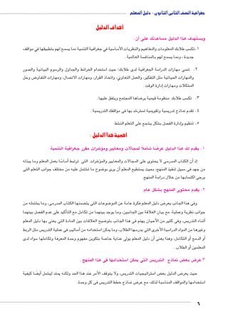 جغرافية الصف الثانى الثانوى - دليل المعلم 
6 
أهداف الدليل 
أن : ) ساعدتك على  ستهدف هذا الدليل م  وي 
سمح لهم بتطبيقها في مواقف  سية في جغرافية التنمية مما ي 5 سا 5 سب طلابك المعلومات والمفاهيم والنظريات الأ 1.تك 
سة العالمية .  سمح لهم بالمناف  جديدة ، ومما ي 
صور  سوم البيانية وال 5 ستخدام الخرائط والجداول والر 5 سة الجغرافية لدى طلابك؛ حيث ا 5 2. تنمى مهارات الدرا 
ض وحل 8 صال، ومهارات التفاو  والمهارات الحياتية مثل التفكير، والعمل التعاوني، واتخاذ القرار، ومهارات الات 
إدارة الوقت . � شكلات ومهارات € الم 
ضاها المجتمع ويتفق عليها . 8 سب طلابك منظومة قيمية ير  3. تك 
سية .  شد بها فى مواقفك التدري 6 ستر  سية وتقويمية ت  4. تقدم نماذج تدري 
شط. € شجع على التعلم الن € شكل ي € صل ب إدارة الف � 5. تنظيم و 
أهمية هذا الدليل : 
شرات مقرر جغرافية التنمية 6ؤ¦ شاملاً لمجالات ومعايير وم 6 ضا 8 1. يقدم لك هذا الدليل عرً 
ًسا بعمل المعلم وما يبذله 5 سا 5أ� شرات التى ترتبط 6ؤ� سى لا يحتوى على المجالات والمعايير والم 5 ن الكتاب المدر �إذ أ� 
شتمل عليه من مختلف جوانب التعلم التى € ضوح ما ت 8 ن يرى بو � ستطيع المعلم أ سبيل تنفيذ المنهج، بحيث ي 5 من جهد فى 
سة المنهج. 5 سابها من خلال درا  يرجى اكت 
شكل عام: € 2. يقدم محتوى المنهج ب 
شتمله من € سى، وما ي 5 ضمنها الكتاب المدر ‚ ضوعات التى يت 8 ض دليل المعلم فكرة عامة عن المو 8 وفى هذا الجانب يعر 
صل بينهما أكيد على عدم الف � جوانب نظرية وعملية، مع بيان العلاقة بين الجانبين، وما يوجد بينهما من تكامل مع الت 
ضيح العلاقات بين المادة التى يعنى بها دليل المعلم 8 س، وفى كثير من الأحيان يهتم فى هذا الجانب بتو أثناء التدري � 
س مثل الربط  ساليب فى عملية التدري 5أ� ستخدامه من 5 سها الطلاب، وما يمكن ا 5 سية الأخرى التى يدر 5 وغيرها من المواد الدرا 
سواء لدى 5 صة بتكوين مفهوم وحدة المعرفة وتكاملها 7 ن دليل المعلم يولى عناية خا � و التكامل، وهذا يعنى أ�أو الدمج أ� 
أو الطلاب . � المعلمين 
ستخدامها فى هذا المنهج : 5 س التى يمكن ا  ض نماذج التدري ‚ ض بع 8 3.عر 
ضا كيفية ‚أيً� شمل € س، ولا يتوقف الأمر عند هذا الحد ولكنه يمتد لي  ستراتيجيات التدري 5 ض ا ‚ ض الدليل بع 8 حيث يعر 
س فى كل وحدة.  ض نماذج خطط التدري 8 سبة لذلك، مع عر 5 ستخدامها والمواقف المنا 5 ا 
 