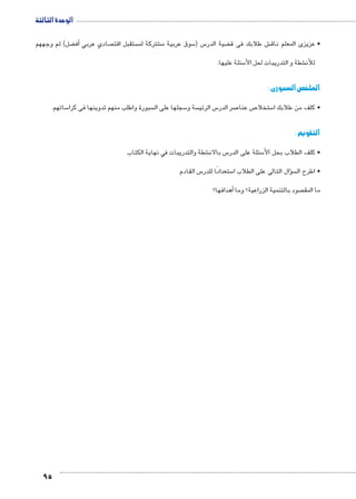 الوحدة الثالثة 
ضل( ثم وجههم ‚أف� صادي عربي  ستقبل اقت  شتركة لم € سوق عربية م 5 س ) 5 ضية الدر ‚ ش طلابك فى ق € • عزيزى المعلم ناق 
95 
سئلة عليها. 5 شطة و التدريبات لحل الأ€ للأن 
الملخص السبورى : 
ساتهم. 5 سبورة واطلب منهم تدوينها فى كرا  سجلها على ال 5 سة و  س الرئي 5 صر الدر 7 ص عنا 7 ستخلا 5 • كلف من طلابك ا 
التقويم : 
شطة والتدريبات في نهاية الكتاب € س بالان 5 سئلة على الدر 5 • كلف الطلاب بحل الأ 
س القادم 5 ستعدادًا للدر 5 سؤال التالى على الطلاب ا �  • اطرح ال 
أهدافها؟ � صود بالتنمية الزراعية؟ وما  ما المق 
 