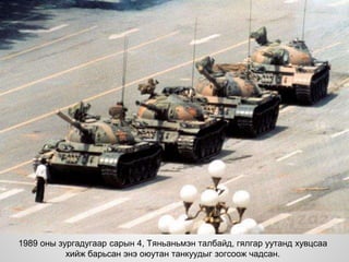 1989 оны зургадугаар сарын 4, Тяньаньмэн талбайд, гялгар уутанд хувцсаа
хийж барьсан энэ оюутан танкуудыг зогсоож чадсан.
 