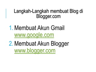 Langkah-Langkah membuat Blog di 
Blogger.com 
1. Membuat Akun Gmail 
www.google.com 
2. Membuat Akun Blogger 
www.blogger.com 
 