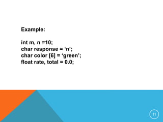 Example: 
int m, n =10; 
char response = ‘n’; 
char color [6] = ‘green’; 
float rate, total = 0.0; 
11 
 