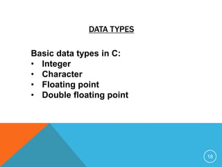DATA TYPES 
Basic data types in C: 
• Integer 
• Character 
• Floating point 
• Double floating point 
18 
 