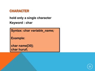 CHARACTER 
hold only a single character 
Keyword : char 
Syntax: char variable_name; 
Example: 
char name[30]; 
char huruf; 
20 
 