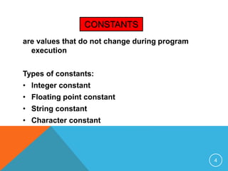 CONSTANTS 
are values that do not change during program 
execution 
Types of constants: 
• Integer constant 
• Floating point constant 
• String constant 
• Character constant 
4 
 