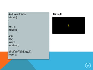 #include <stdio.h> 
int main() 
{ 
int a, b; 
int result; 
a=5; 
b=2; 
a=a+1; 
result=a-b; 
printf("nntt%d",result); 
return 0; 
} 
4 
Output: 
9 
 