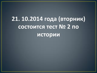 21. 10.2014 года (вторник) 
состоится тест № 2 по 
истории 
 