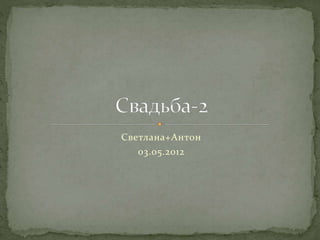 Светлана+Антон 
03.05.2012 
 