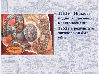 • 1261 г. – Миндовг 
подписал договор с 
крестоносцами 
• 1263 г в результате 
заговора он был 
убит. 
 