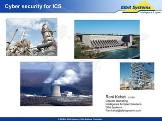 Cyber security for ICS 
© 2014 by Elbit Systems | Elbit Systems Proprietary 
Lev – 1 
Lev – 2 
Lev - 3 
Rani Kehat CISSP 
Director Marketing 
Intelligence & Cyber Solutions 
Elbit Systems 
Ran.kehat@elbitsystems.com 
 