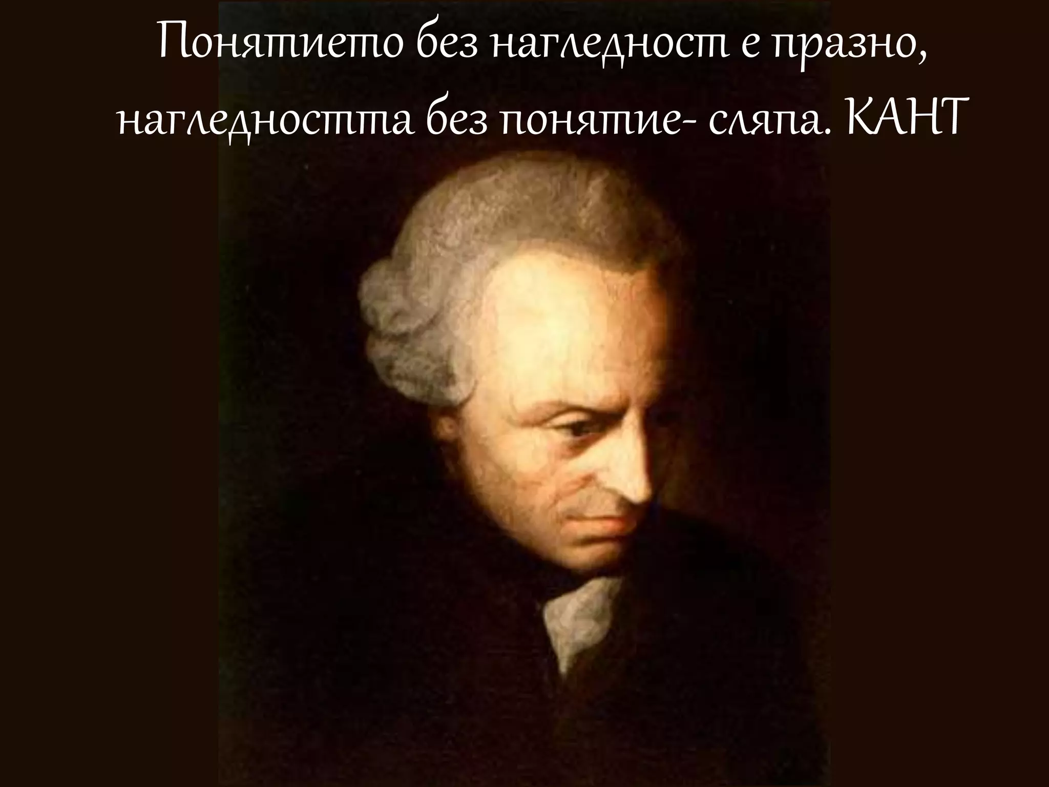 Понятието без нагледност е празно, 
нагледността без понятие- сляпа. КАНТ 
 
