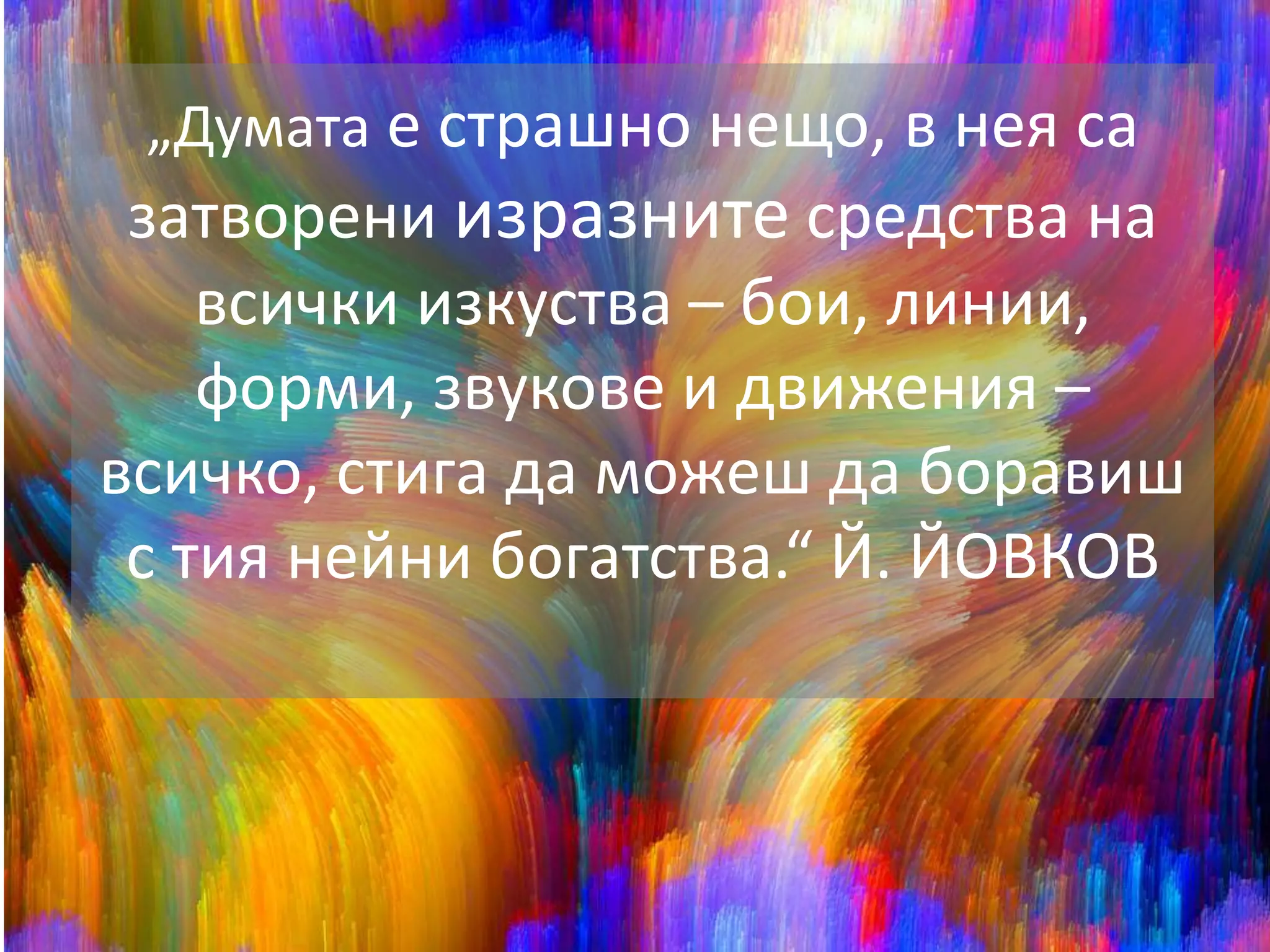 „Думата е страшно нещо, в нея са 
затворени изразните средства на 
всички изкуства – бои, линии, 
форми, звукове и движения – 
всичко, стига да можеш да боравиш 
с тия нейни богатства.“ Й. ЙОВКОВ 
 