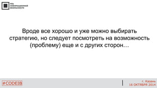 #CODEIB 
г. Казань 
16 ОКТЯБРЯ 2014 
Вроде все хорошо и уже можно выбирать стратегию, но следует посмотреть на возможность (проблему) еще и с других сторон…  