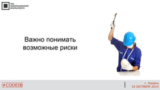 #CODEIB 
г. Казань 
16 ОКТЯБРЯ 2014 
Важно понимать возможные риски  