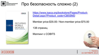 #CODEIB 
г. Казань 
16 ОКТЯБРЯ 2014 
Про безопасность сложно (2) 
https://www.isaca.org/bookstore/Pages/Product- Detail.aspx?Product_code=CB5SMD 
Member price:$35.00 / Non-member price:$75.00 
138 страниц 
Маппинг с COBIT5  