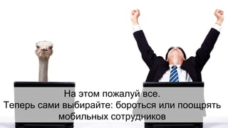 #CODEIB 
г. Казань 
16 ОКТЯБРЯ 2014 
На этом пожалуй все. Теперь сами выбирайте: бороться или поощрять мобильных сотрудников  