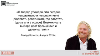 #CODEIB 
г. Казань 
16 ОКТЯБРЯ 2014 
«Я твердо убежден, что сегодня неправильно и непродуктивно диктовать работникам, где работать [дома или в офисе]. Возможность выбора дает больше сил и удовольствия.» Ричард Брэнсон, 4 марта 2013 г.  