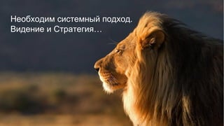 Необходим системный подход. Видение и Стратегия…  