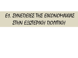 Ε1. ΣΥΝΕΠΕΙΕΣ ΤΗΣ ΕΙΚΟΝΟΜΑΧΙΑΣ 
ΣΤΗΝ ΕΞΩΤΕΡΙΚΗ ΠΟΛΙΤΙΚΗ 
 