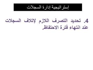 إستراتيجية إدارة السجلات 
4. تحديد التصرف اللازم لإتلاف السجلات 
عند انتهاء فترة الاحتفاظ. 
 