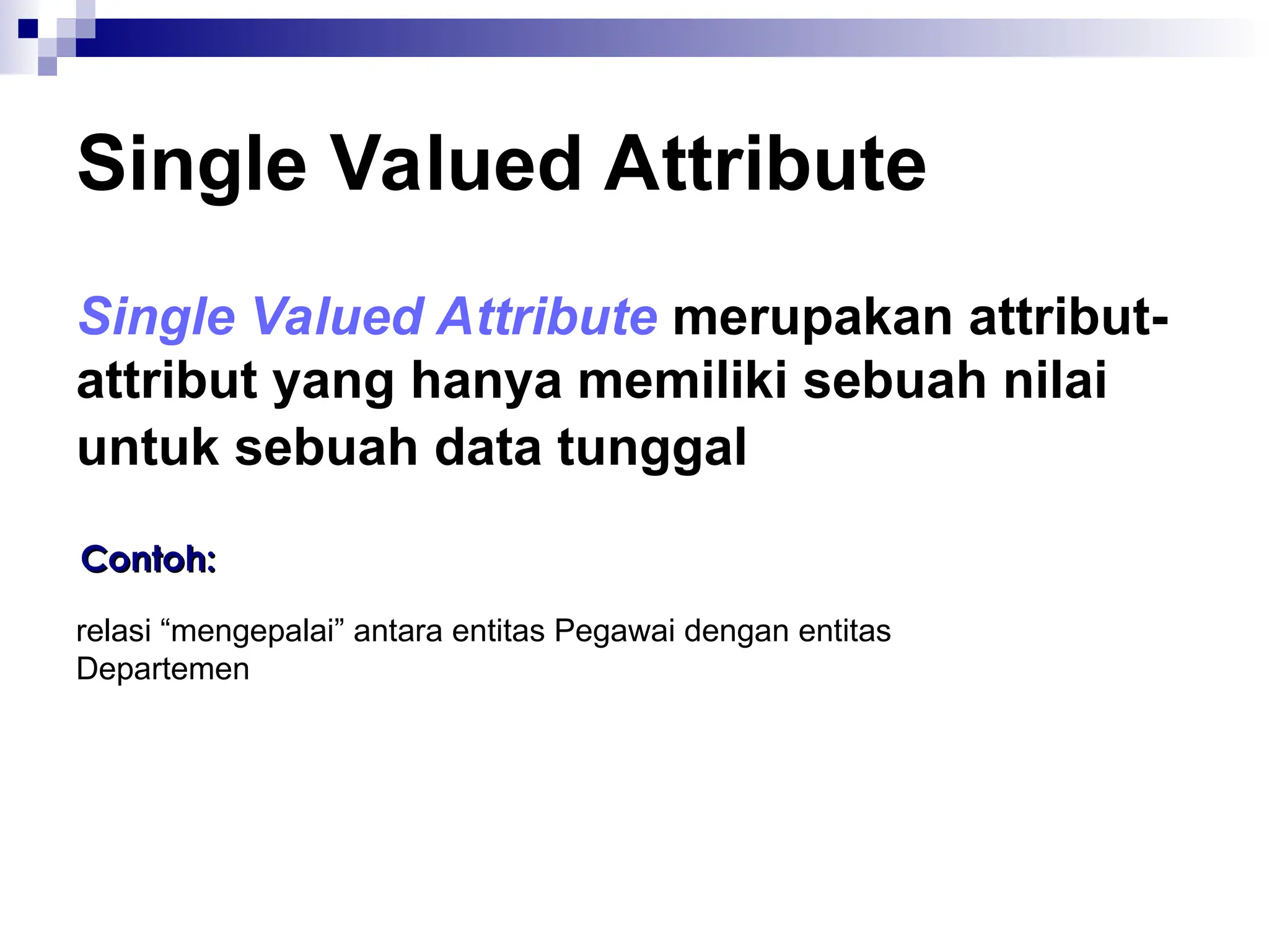 Single Valued Attribute
Single Valued Attribute merupakan attribut-
attribut yang hanya memiliki sebuah nilai
untuk sebuah data tunggal
Contoh:
Contoh:
relasi “mengepalai” antara entitas Pegawai dengan entitas
Departemen
 