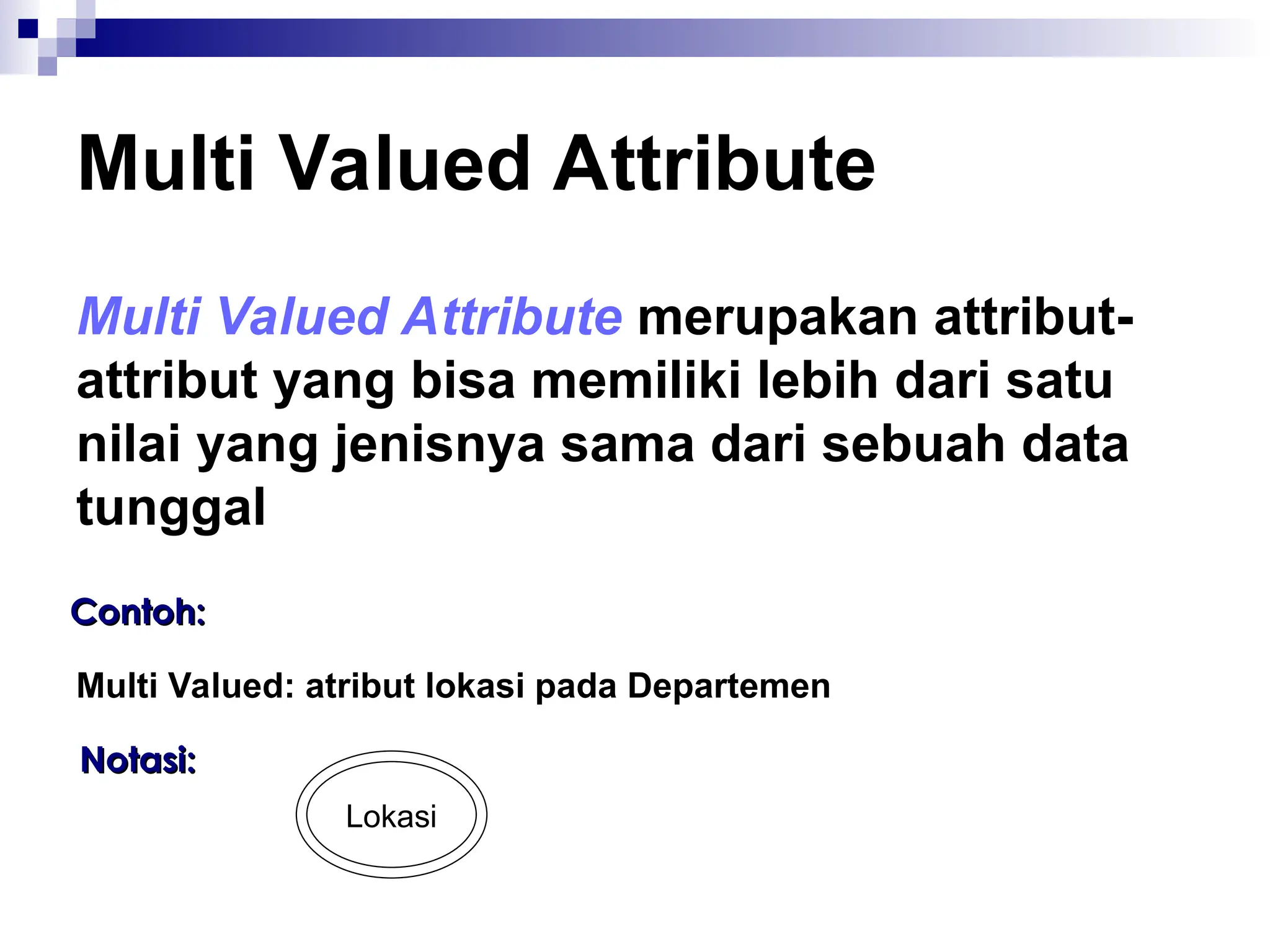 Multi Valued Attribute
Multi Valued Attribute merupakan attribut-
attribut yang bisa memiliki lebih dari satu
nilai yang jenisnya sama dari sebuah data
tunggal
Contoh:
Contoh:
Multi Valued: atribut lokasi pada Departemen
Lokasi
Notasi:
Notasi:
 