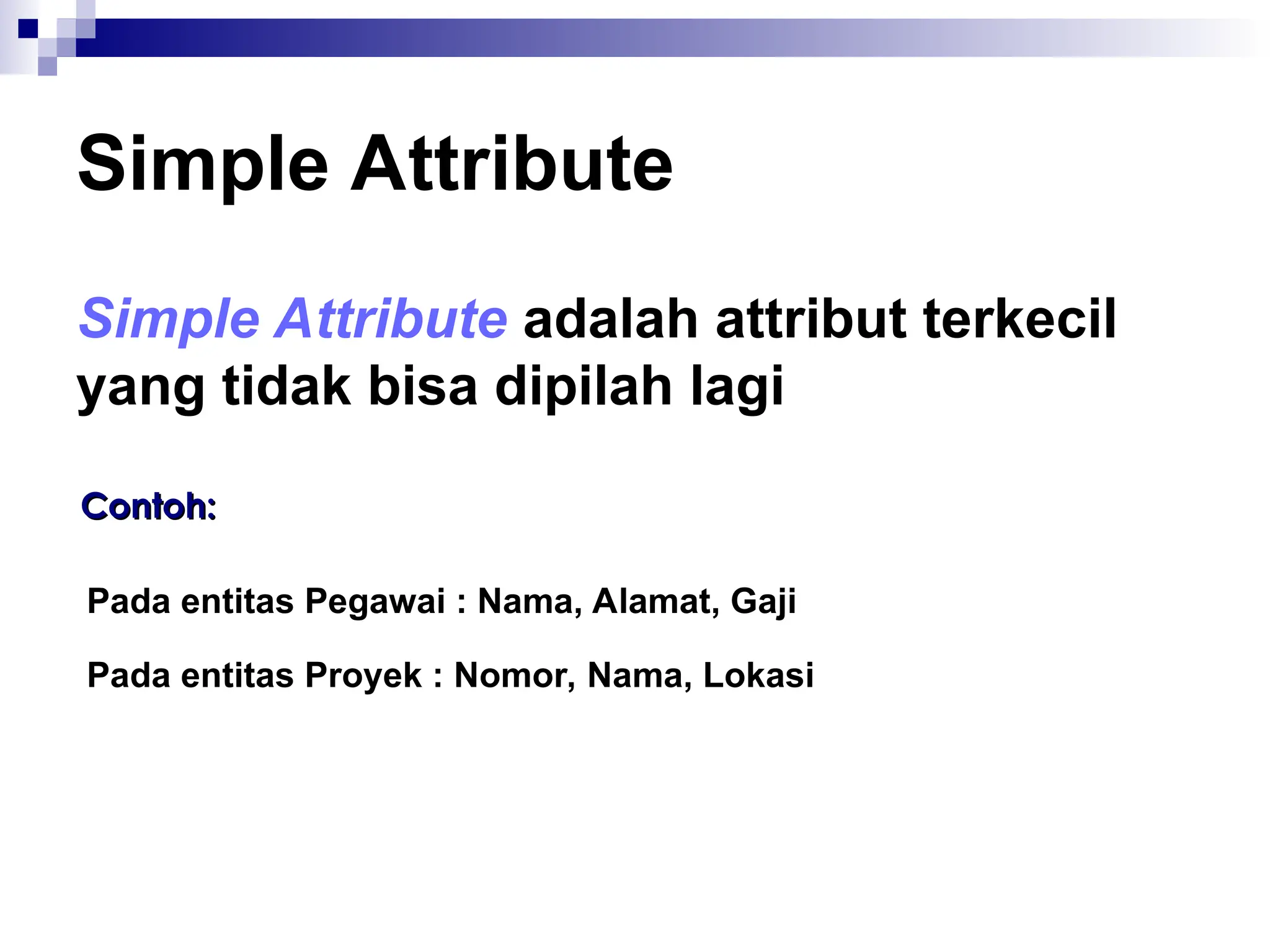 Simple Attribute
Simple Attribute adalah attribut terkecil
yang tidak bisa dipilah lagi
Contoh:
Contoh:
Pada entitas Pegawai : Nama, Alamat, Gaji
Pada entitas Proyek : Nomor, Nama, Lokasi
 