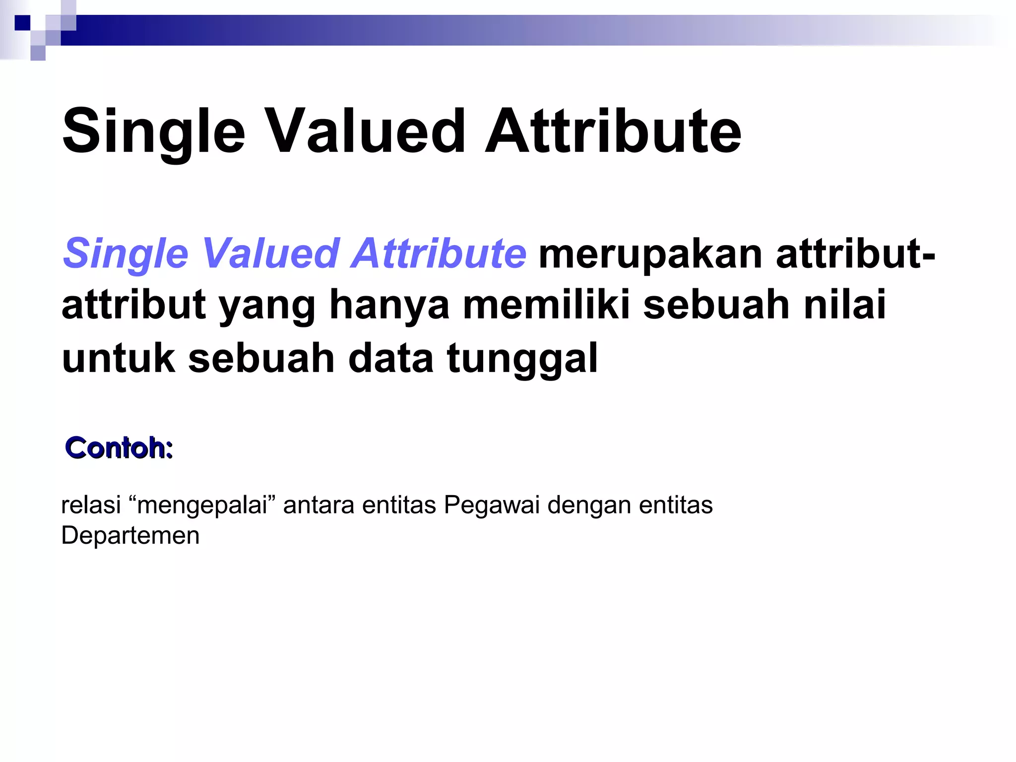 Single Valued Attribute 
Single Valued Attribute merupakan attribut-attribut 
yang hanya memiliki sebuah nilai 
untuk sebuah data tunggal 
CCoonnttoohh:: 
relasi “mengepalai” antara entitas Pegawai dengan entitas 
Departemen 
 
