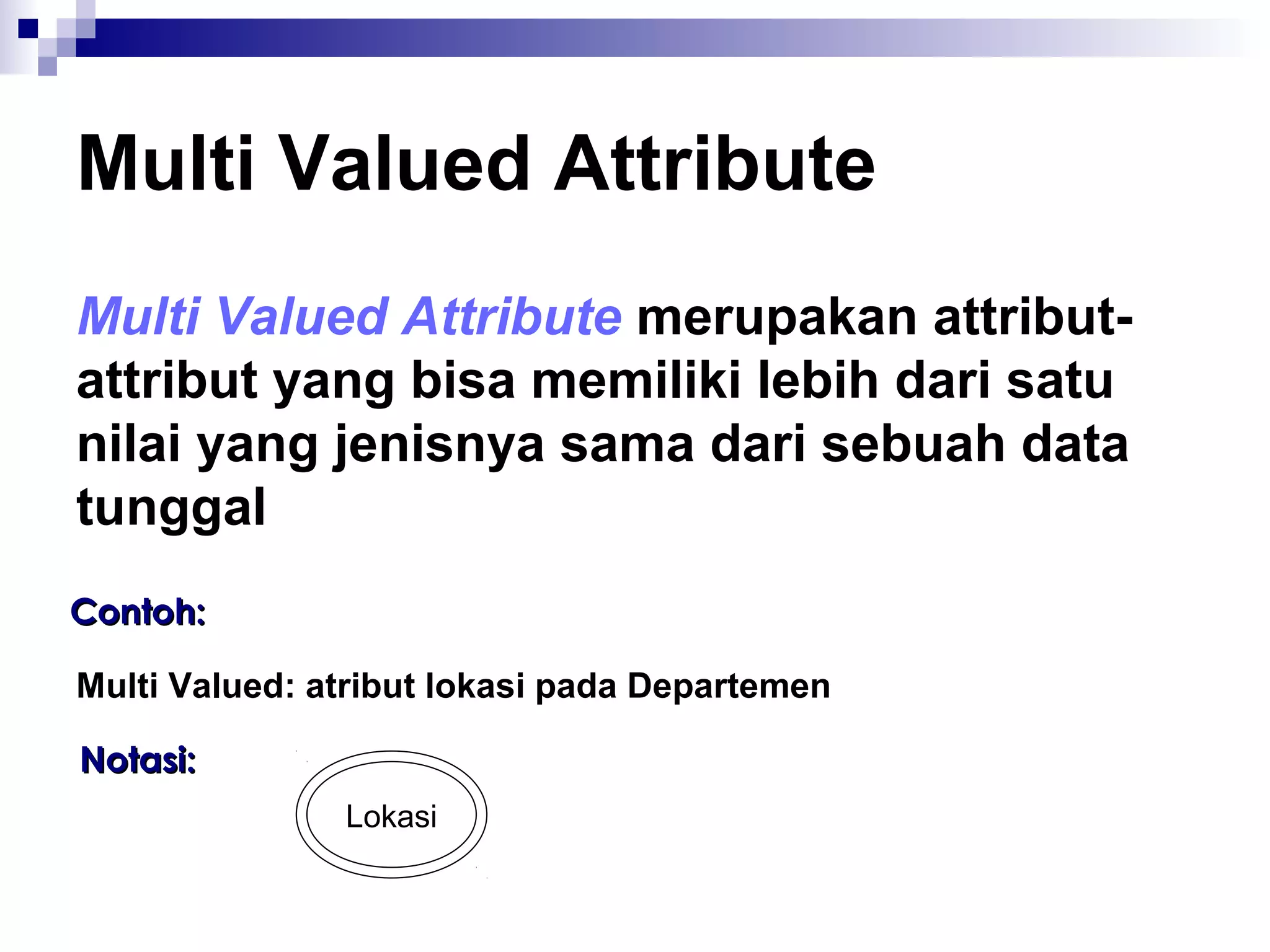 Multi Valued Attribute 
Multi Valued Attribute merupakan attribut-attribut 
yang bisa memiliki lebih dari satu 
nilai yang jenisnya sama dari sebuah data 
tunggal 
CCoonnttoohh:: 
Multi Valued: atribut lokasi pada Departemen 
Lokasi 
NNoottaassii:: 
 