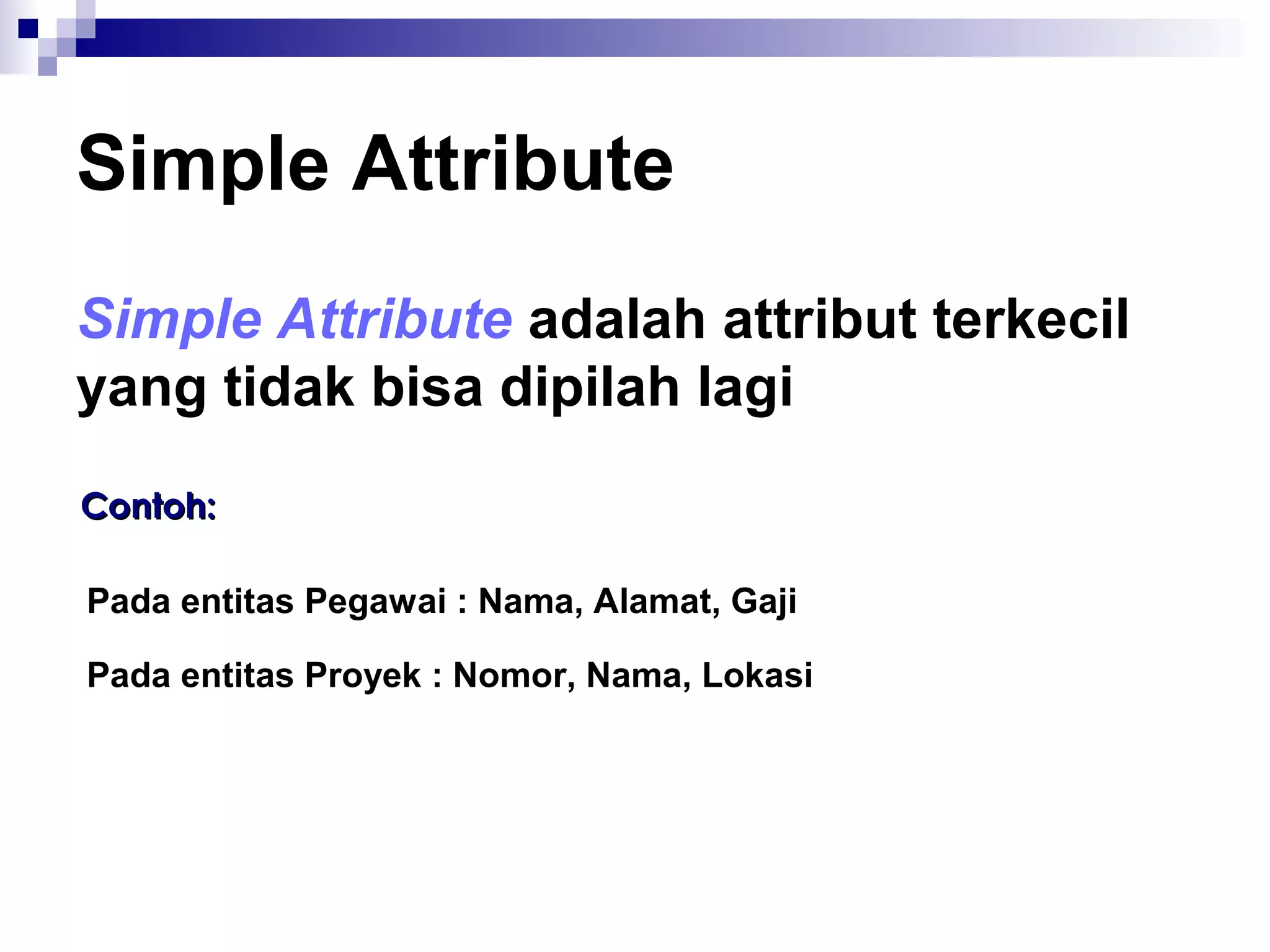 Simple Attribute 
Simple Attribute adalah attribut terkecil 
yang tidak bisa dipilah lagi 
CCoonnttoohh:: 
Pada entitas Pegawai : Nama, Alamat, Gaji 
Pada entitas Proyek : Nomor, Nama, Lokasi 
 