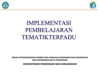 IMPLEMENTASI 
PEMBELAJARAN 
TEMATIKTERPADU 
BADAN PENGEMBANGAN SUMBER DAYA MANUSIA PENDIDIKAN DAN KEBUDAYAAN 
DAN PENJAMINAN MUTU PENDIDIKAN 
KEMENTERIAN PENDIDIKAN DAN KEBUDAYAAN 
 