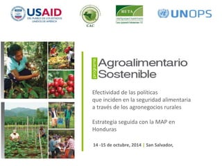 Efectividad de las políticas 
que inciden en la seguridad alimentaria 
a través de los agronegocios rurales 
Estrategia seguida con la MAP en 
Honduras 
14 -15 de octubre, 2014 | San Salvador, 
 