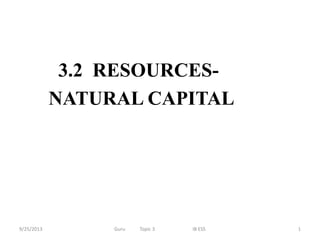 3.2 RESOURCES- 
NATURAL CAPITAL 
9/25/2013 
Guru Topic 3 IB ESS 
1  