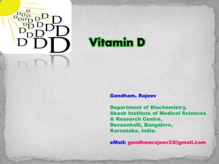 Vitamin D 
Gandham. Rajeev 
Department of Biochemistry, 
Akash Institute of Medical Sciences 
& Research Centre, 
Devanahalli, Bangalore, 
Karnataka, India. 
eMail: gandhamrajeev33@gmail.com 
 