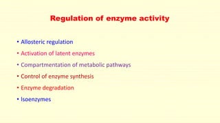 Regulation of enzyme activity 
• Allosteric regulation 
• Activation of latent enzymes 
• Compartmentation of metabolic pathways 
• Control of enzyme synthesis 
• Enzyme degradation 
• lsoenzymes 
 