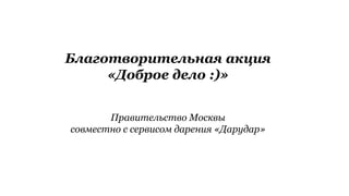 Благотворительная акция «Доброе дело :)» ПравительствоМосквы совместноссервисомдарения«Дарудар»  