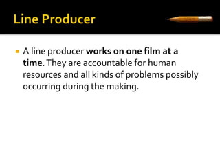  A line producer works on one film at a 
time.They are accountable for human 
resources and all kinds of problems possibly 
occurring during the making. 
 