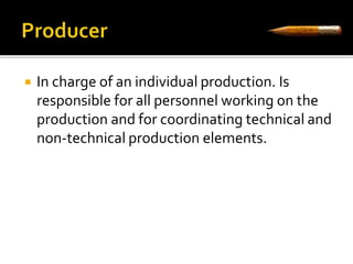  In charge of an individual production. Is 
responsible for all personnel working on the 
production and for coordinating technical and 
non-technical production elements. 
 