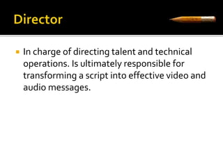  In charge of directing talent and technical 
operations. Is ultimately responsible for 
transforming a script into effective video and 
audio messages. 
 