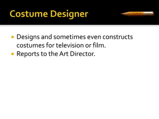  Designs and sometimes even constructs 
costumes for television or film. 
 Reports to the Art Director. 
 