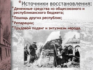 * 
*Денежные средства из общесоюзного и 
республиканского бюджета; 
*Помощь других республик; 
*Репарации; 
*Трудовой подвиг и энтузиазм народа. 
 