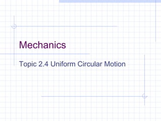 Mechanics 
Topic 2.4 Uniform Circular Motion 
 