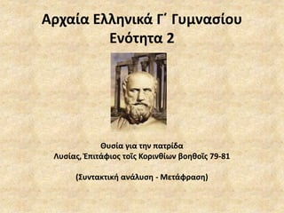 Αρχαία Ελληνικά Γ΄ Γυμνασίου 
Ενότητα 2 
Θυσία για την πατρίδα 
Λυσίας, Ἐπιτάφιος τοῖς Κορινθίων βοηθοῖς 79-81 
(Συντακτική ανάλυση - Μετάφραση) 
 